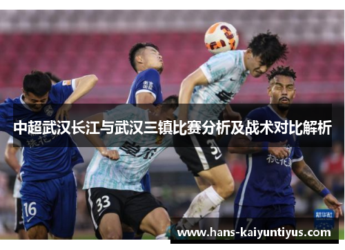 中超武汉长江与武汉三镇比赛分析及战术对比解析