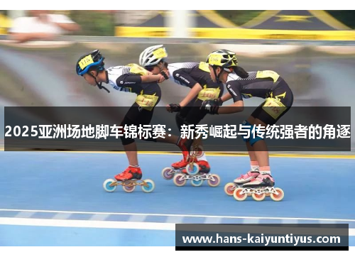 2025亚洲场地脚车锦标赛：新秀崛起与传统强者的角逐