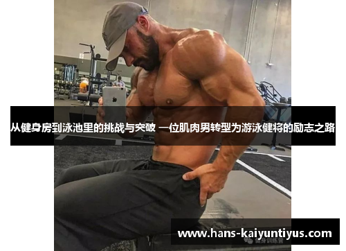 从健身房到泳池里的挑战与突破 一位肌肉男转型为游泳健将的励志之路