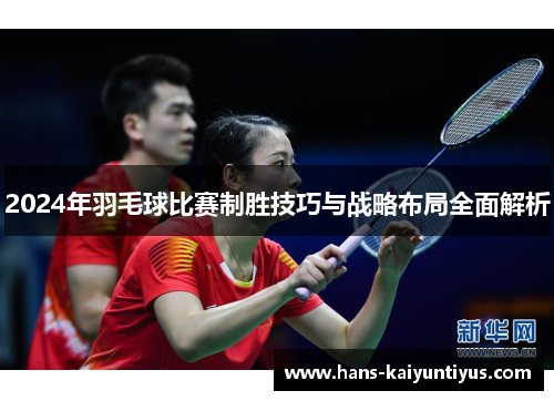 2024年羽毛球比赛制胜技巧与战略布局全面解析