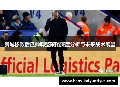 曼城惨败后瓜帅调整策略深度分析与未来战术展望