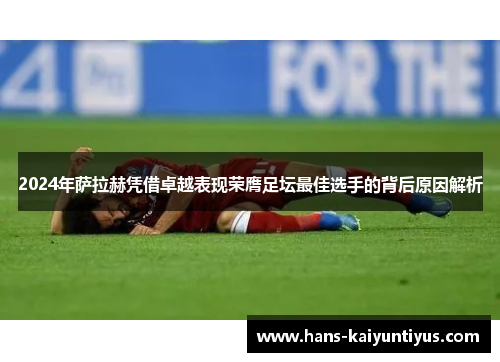 2024年萨拉赫凭借卓越表现荣膺足坛最佳选手的背后原因解析