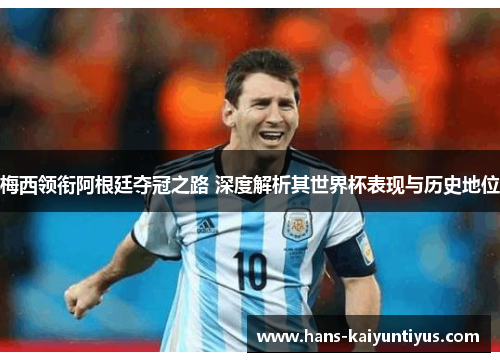 梅西领衔阿根廷夺冠之路 深度解析其世界杯表现与历史地位
