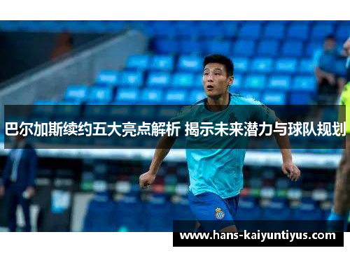 巴尔加斯续约五大亮点解析 揭示未来潜力与球队规划