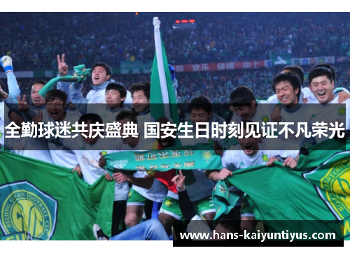 全勤球迷共庆盛典 国安生日时刻见证不凡荣光