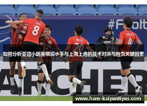 如何分析亚冠小组赛横滨水手与上海上港的战术对决与胜负关键因素