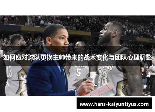 如何应对球队更换主帅带来的战术变化与团队心理调整