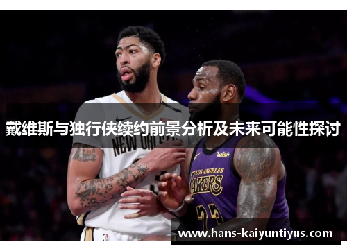 戴维斯与独行侠续约前景分析及未来可能性探讨