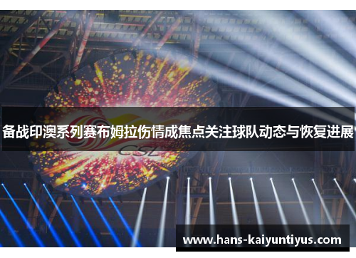 备战印澳系列赛布姆拉伤情成焦点关注球队动态与恢复进展