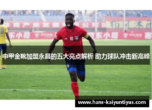 中甲金靴加盟永昌的五大亮点解析 助力球队冲击新高峰