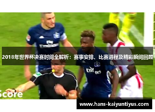 2018年世界杯决赛时间全解析：赛事安排、比赛进程及精彩瞬间回顾