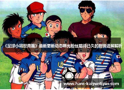 《足球小将世青篇》最新更新动态曝光粉丝期待已久的剧情进展解析