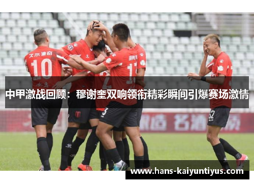 中甲激战回顾：穆谢奎双响领衔精彩瞬间引爆赛场激情