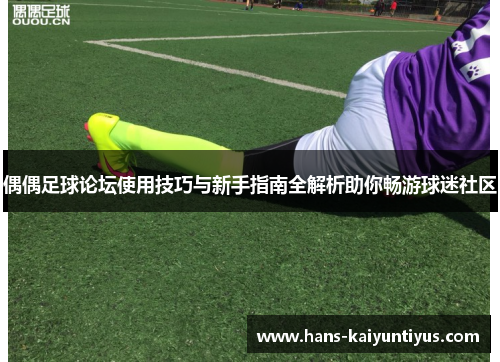 偶偶足球论坛使用技巧与新手指南全解析助你畅游球迷社区