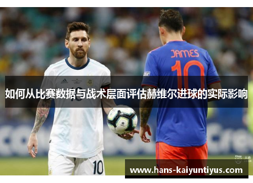 如何从比赛数据与战术层面评估赫维尔进球的实际影响