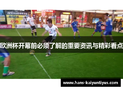 欧洲杯开幕前必须了解的重要资讯与精彩看点