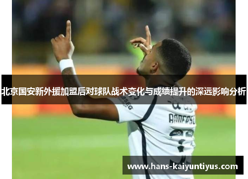 北京国安新外援加盟后对球队战术变化与成绩提升的深远影响分析
