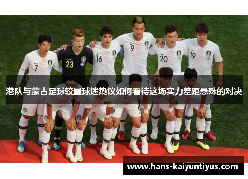 港队与蒙古足球较量球迷热议如何看待这场实力差距悬殊的对决