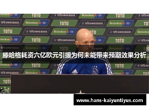 滕哈格耗资六亿欧元引援为何未能带来预期效果分析
