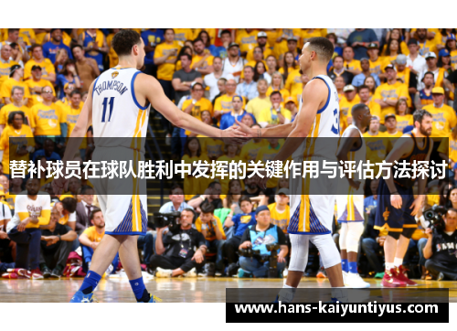 替补球员在球队胜利中发挥的关键作用与评估方法探讨