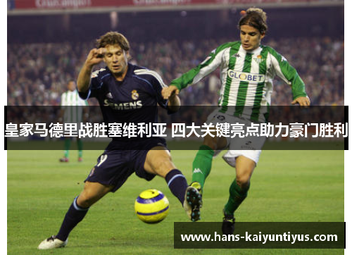 皇家马德里战胜塞维利亚 四大关键亮点助力豪门胜利