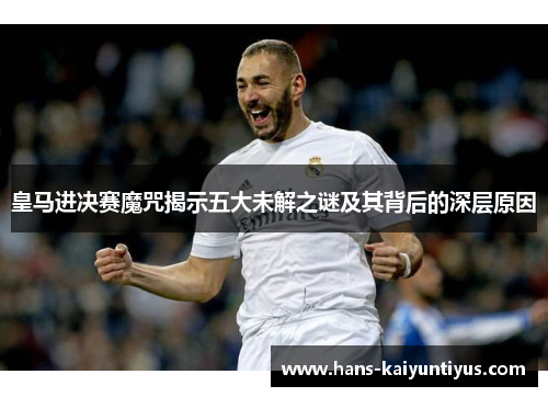 皇马进决赛魔咒揭示五大未解之谜及其背后的深层原因