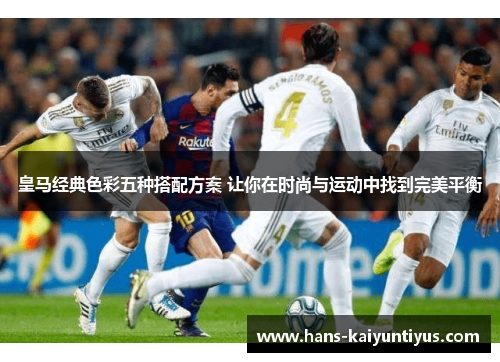 皇马经典色彩五种搭配方案 让你在时尚与运动中找到完美平衡