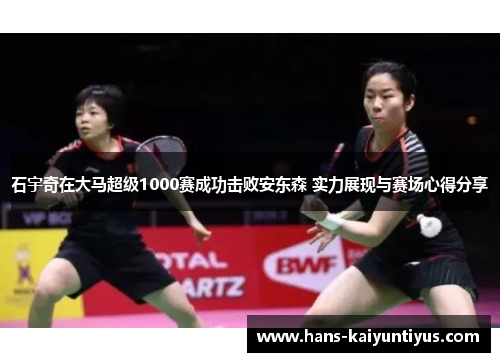 石宇奇在大马超级1000赛成功击败安东森 实力展现与赛场心得分享