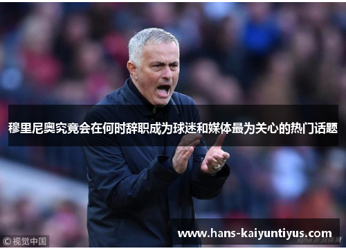 穆里尼奥究竟会在何时辞职成为球迷和媒体最为关心的热门话题