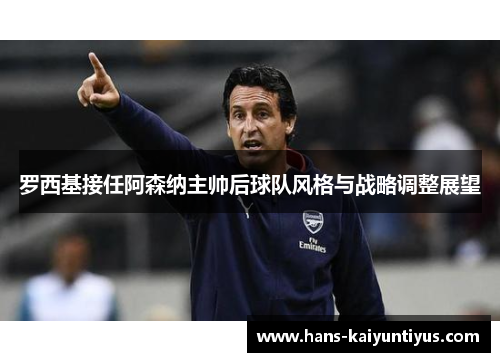 罗西基接任阿森纳主帅后球队风格与战略调整展望