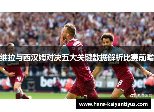 维拉与西汉姆对决五大关键数据解析比赛前瞻