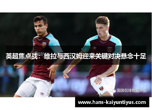 英超焦点战：维拉与西汉姆迎来关键对决悬念十足