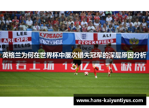 英格兰为何在世界杯中屡次错失冠军的深层原因分析