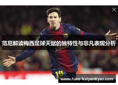 范尼解读梅西足球天赋的独特性与非凡表现分析