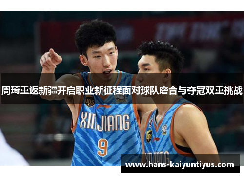 周琦重返新疆开启职业新征程面对球队磨合与夺冠双重挑战