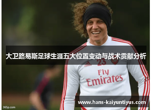 大卫路易斯足球生涯五大位置变动与战术贡献分析