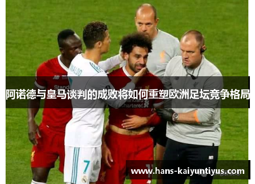 阿诺德与皇马谈判的成败将如何重塑欧洲足坛竞争格局