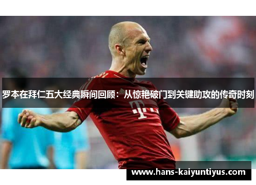 罗本在拜仁五大经典瞬间回顾：从惊艳破门到关键助攻的传奇时刻