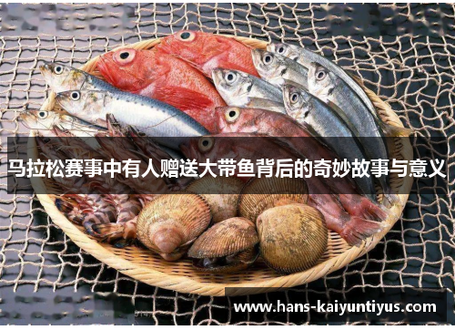 马拉松赛事中有人赠送大带鱼背后的奇妙故事与意义