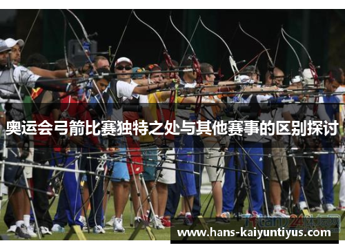 奥运会弓箭比赛独特之处与其他赛事的区别探讨