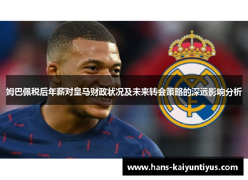 姆巴佩税后年薪对皇马财政状况及未来转会策略的深远影响分析