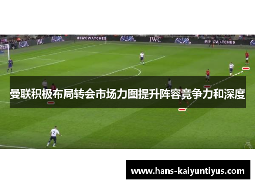 曼联积极布局转会市场力图提升阵容竞争力和深度