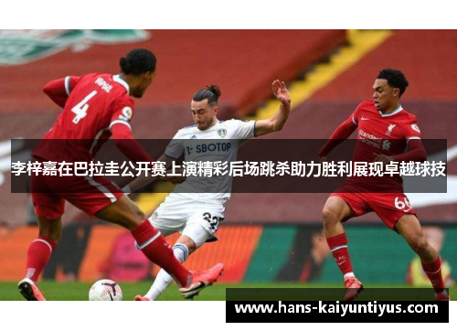 李梓嘉在巴拉圭公开赛上演精彩后场跳杀助力胜利展现卓越球技