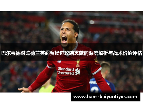 巴尔韦德对阵荷兰英超赛场进攻端贡献的深度解析与战术价值评估
