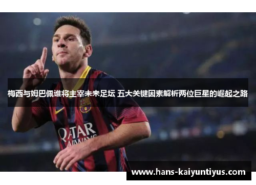 梅西与姆巴佩谁将主宰未来足坛 五大关键因素解析两位巨星的崛起之路
