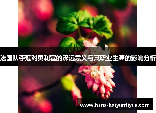 法国队夺冠对奥利塞的深远意义与其职业生涯的影响分析