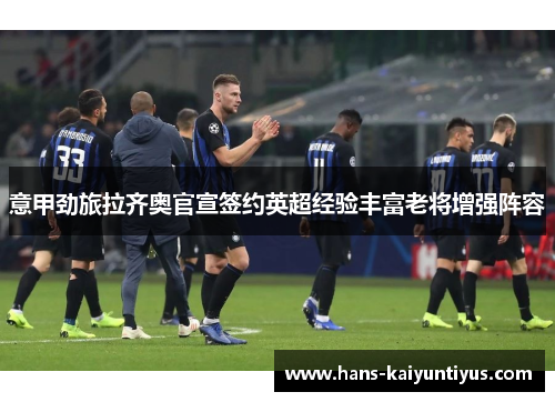 意甲劲旅拉齐奥官宣签约英超经验丰富老将增强阵容