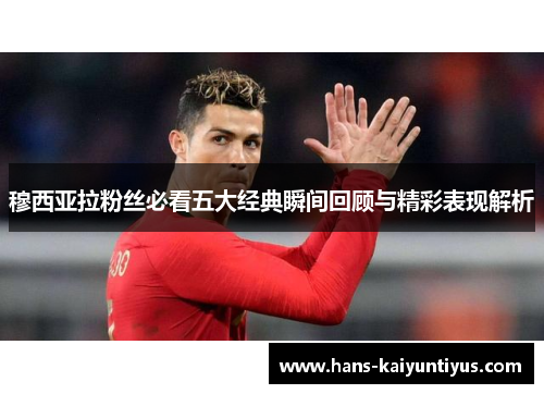 穆西亚拉粉丝必看五大经典瞬间回顾与精彩表现解析 穆西亚拉粉丝必看五大经典瞬间回顾与精彩表现解析