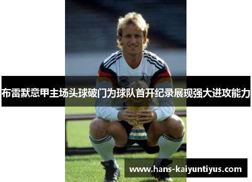 布雷默意甲主场头球破门为球队首开纪录展现强大进攻能力 布雷默意甲主场头球破门为球队首开纪录展现强大进攻能力