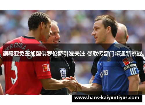 德赫亚免签加盟佛罗伦萨引发关注 曼联传奇门将迎新挑战 德赫亚免签加盟佛罗伦萨引发关注 曼联传奇门将迎新挑战